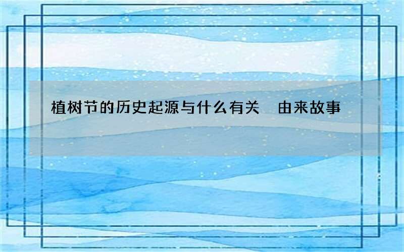 植树节的历史起源与什么有关 由来故事